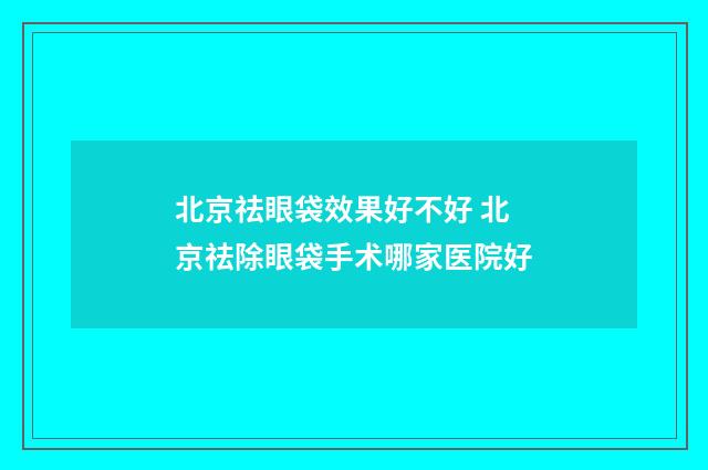 北京祛眼袋效果好不好 北京祛除眼袋手术哪家医院好