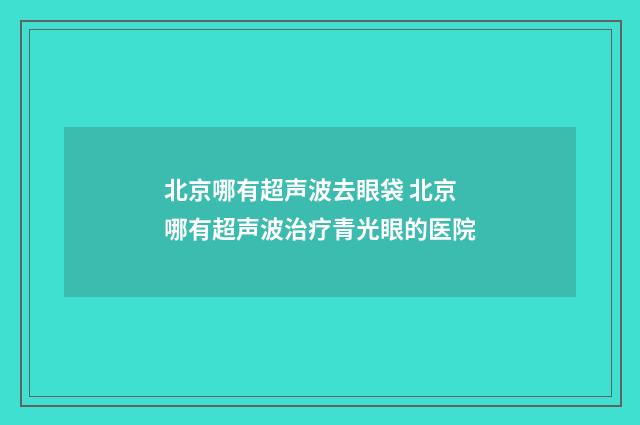 北京哪有超声波去眼袋 北京哪有超声波治疗青光眼的医院