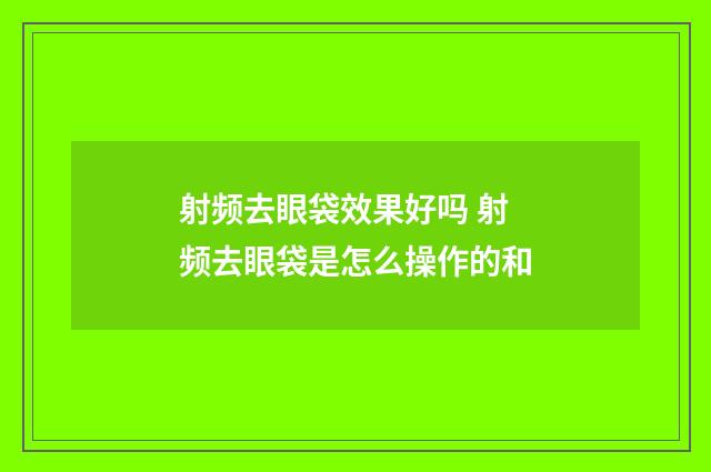 射频去眼袋效果好吗 射频去眼袋是怎么操作的和