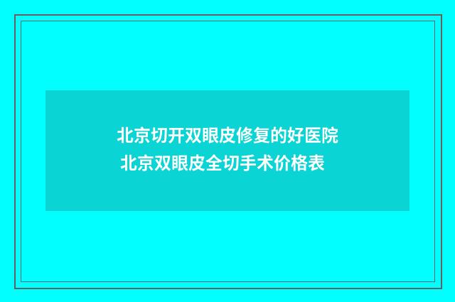 北京切开双眼皮修复的好医院 北京双眼皮全切手术价格表