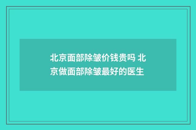北京面部除皱价钱贵吗 北京做面部除皱最好的医生