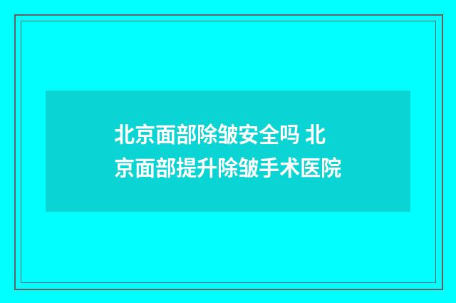 北京面部除皱安全吗 北京面部提升除皱手术医院