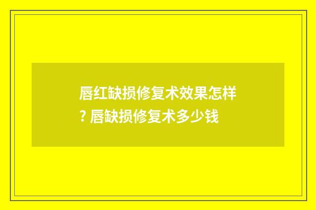 唇红缺损修复术效果怎样? 唇缺损修复术多少钱