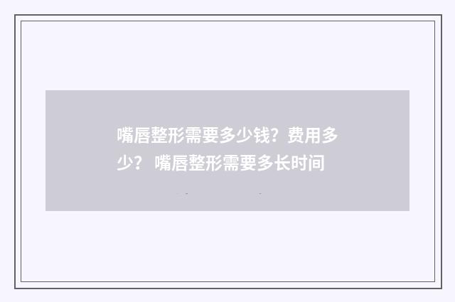 嘴唇整形需要多少钱？费用多少？ 嘴唇整形需要多长时间