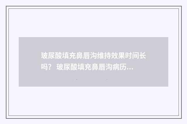 玻尿酸填充鼻唇沟维持效果时间长吗？ 玻尿酸填充鼻唇沟病历首页书写