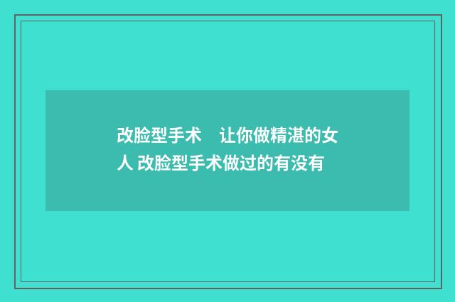 改脸型手术　让你做精湛的女人 改脸型手术做过的有没有