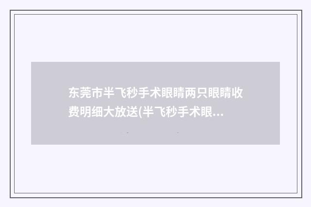 东莞市半飞秒手术眼睛两只眼睛收费明细大放送(半飞秒手术眼睛两只眼睛均价为：14757元）