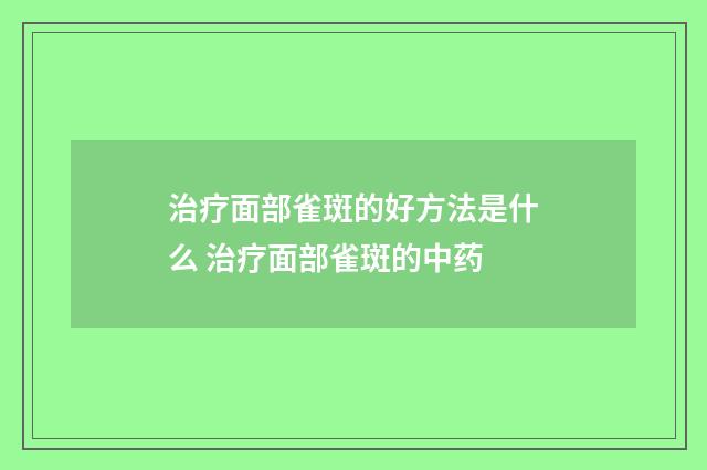 治疗面部雀斑的好方法是什么 治疗面部雀斑的中药