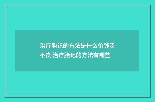 治疗胎记的方法是什么价钱贵不贵 治疗胎记的方法有哪些