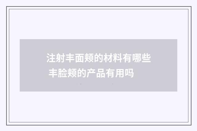注射丰面颊的材料有哪些 丰脸颊的产品有用吗