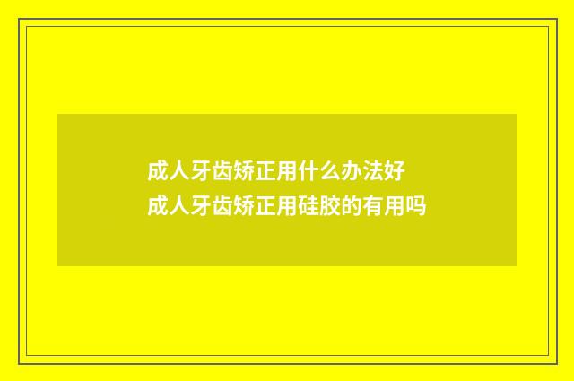 成人牙齿矫正用什么办法好 成人牙齿矫正用硅胶的有用吗