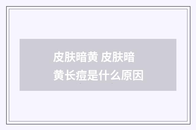 皮肤暗黄 皮肤暗黄长痘是什么原因