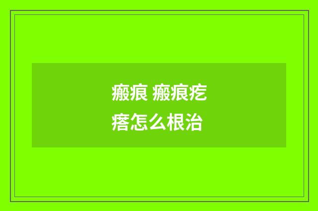 瘢痕 瘢痕疙瘩怎么根治