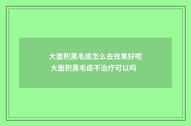 大面积黑毛痣怎么去效果好呢 大面积黑毛痣不治疗可以吗