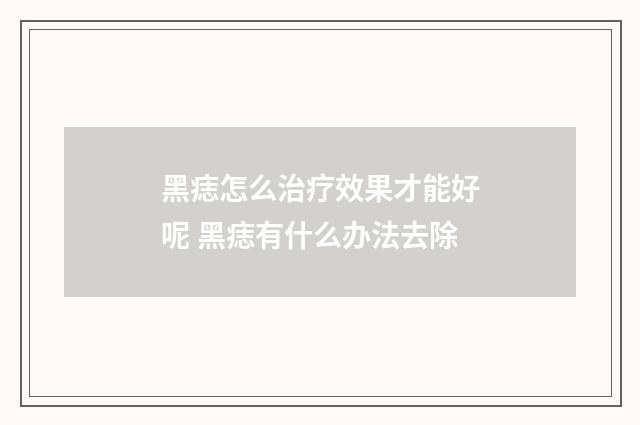 黑痣怎么治疗效果才能好呢 黑痣有什么办法去除