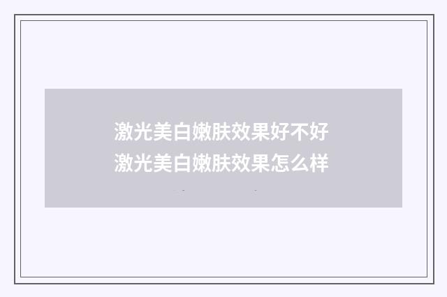 激光美白嫩肤效果好不好 激光美白嫩肤效果怎么样