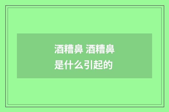 酒糟鼻 酒糟鼻是什么引起的