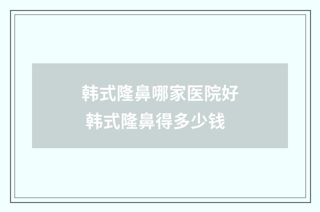 韩式隆鼻哪家医院好 韩式隆鼻得多少钱