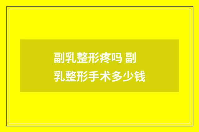 副乳整形疼吗 副乳整形手术多少钱