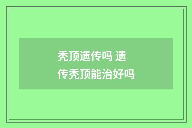 秃顶遗传吗 遗传秃顶能治好吗