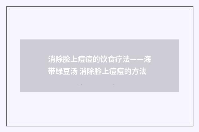 消除脸上痘痘的饮食疗法——海带绿豆汤 消除脸上痘痘的方法