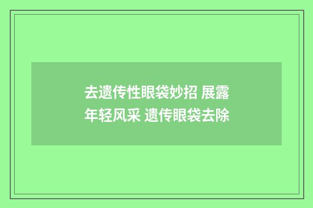 去遗传性眼袋妙招 展露年轻风采 遗传眼袋去除