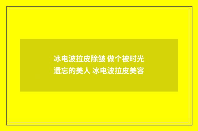 冰电波拉皮除皱 做个被时光遗忘的美人 冰电波拉皮美容