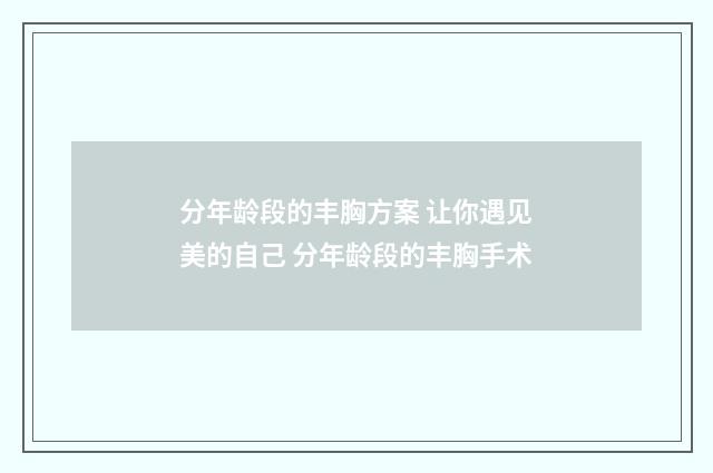分年龄段的丰胸方案 让你遇见美的自己 分年龄段的丰胸手术