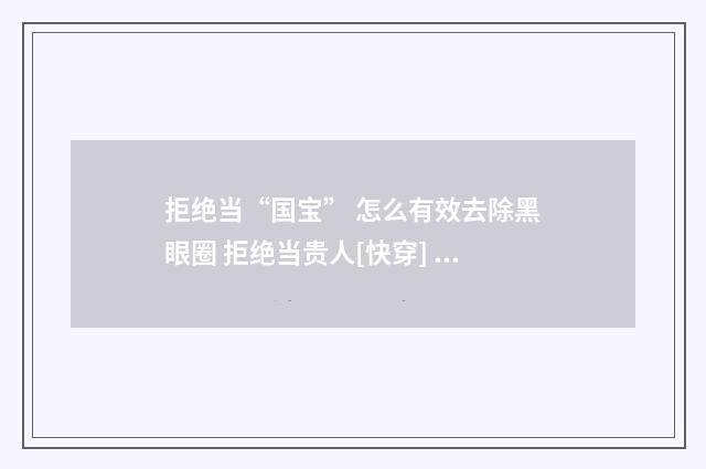 拒绝当“国宝” 怎么有效去除黑眼圈 拒绝当贵人[快穿] 小说