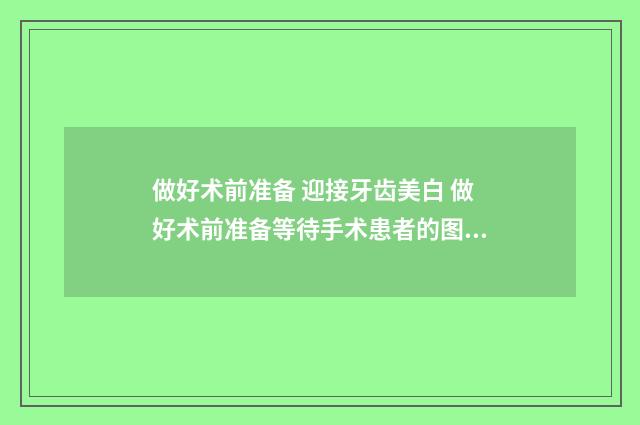 做好术前准备 迎接牙齿美白 做好术前准备等待手术患者的图片大全