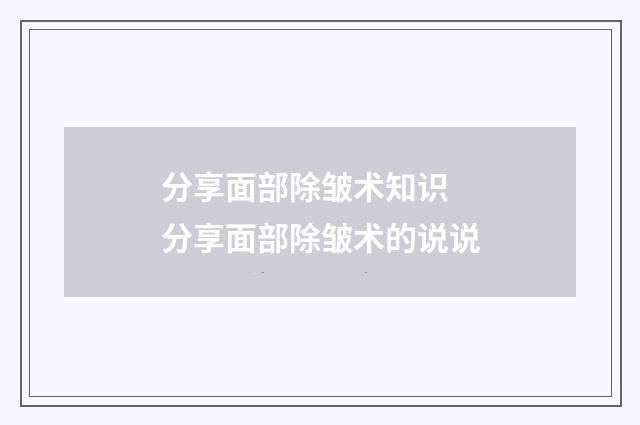 分享面部除皱术知识 分享面部除皱术的说说