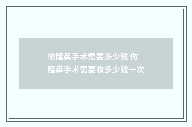 做隆鼻手术需要多少钱 做隆鼻手术需要收多少钱一次