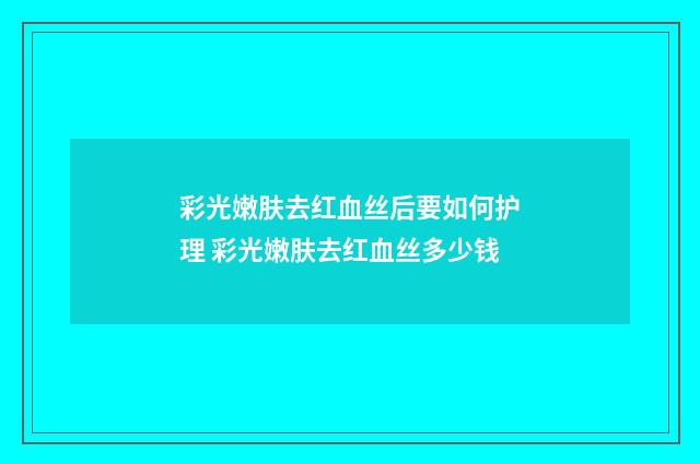 彩光嫩肤去红血丝后要如何护理 彩光嫩肤去红血丝多少钱