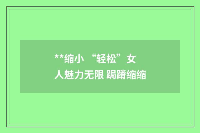 **缩小 “轻松”女人魅力无限 跼蹐缩缩