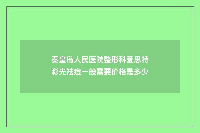 秦皇岛人民医院整形科爱思特彩光祛痘一般需要价格是多少