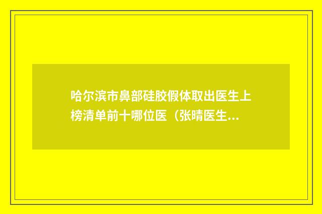 哈尔滨市鼻部硅胶假体取出医生上榜清单前十哪位医（张晴医生是技术实力派）