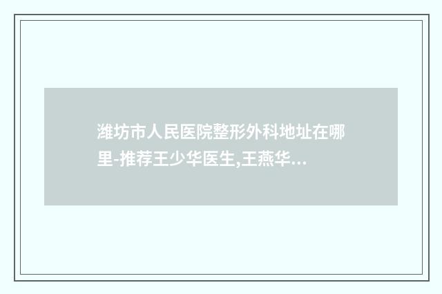 潍坊市人民医院整形外科地址在哪里-推荐王少华医生,王燕华医生