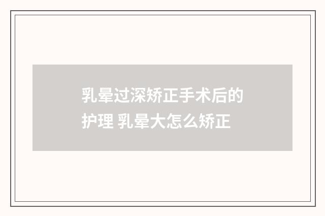 乳晕过深矫正手术后的护理 乳晕大怎么矫正