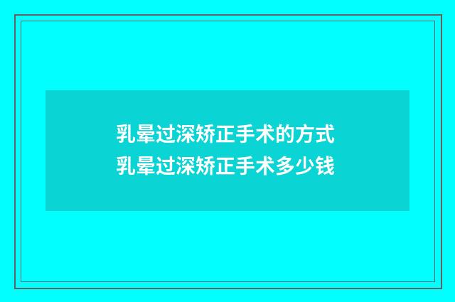 乳晕过深矫正手术的方式 乳晕过深矫正手术多少钱