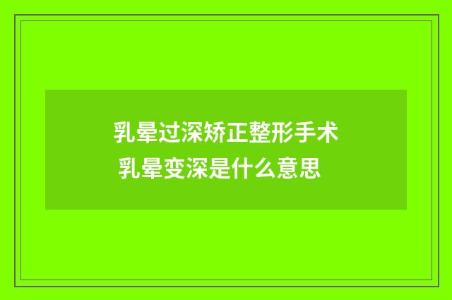 乳晕过深矫正整形手术 乳晕变深是什么意思