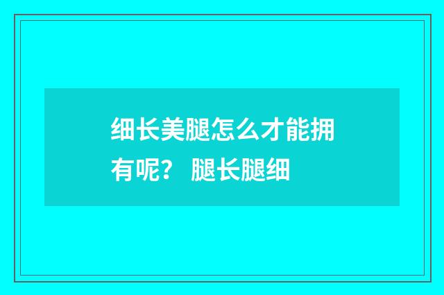 细长美腿怎么才能拥有呢? 腿长腿细
