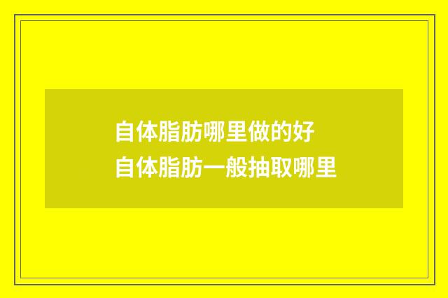 自体脂肪哪里做的好 自体脂肪一般抽取哪里