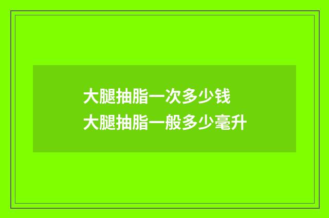 大腿抽脂一次多少钱 大腿抽脂一般多少毫升