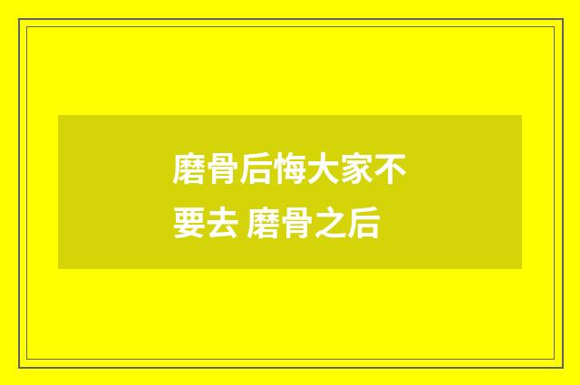 磨骨后悔大家不要去 磨骨之后