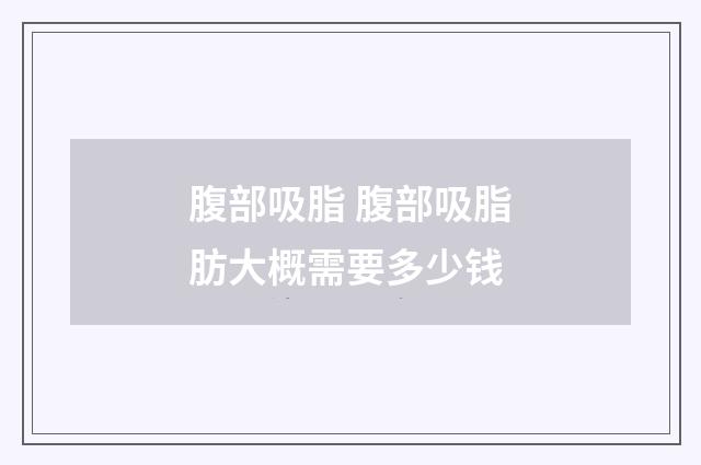 腹部吸脂 腹部吸脂肪大概需要多少钱