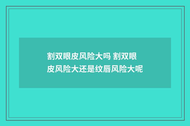 割双眼皮风险大吗 割双眼皮风险大还是纹唇风险大呢