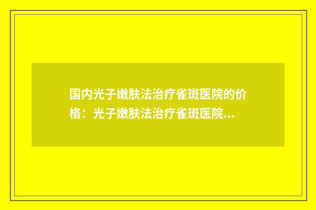 国内光子嫩肤法治疗雀斑医院的价格：光子嫩肤法治疗雀斑医院前50名都有谁