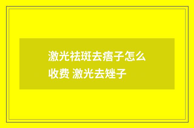 激光祛斑去痦子怎么收费 激光去矬子