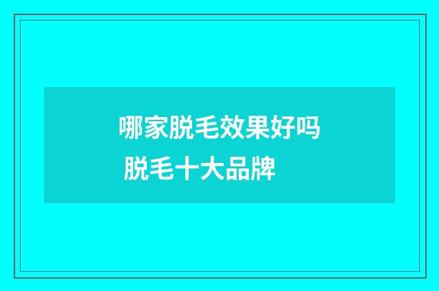 哪家脱毛效果好吗 脱毛十大品牌