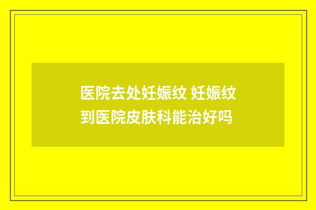 医院去处妊娠纹 妊娠纹到医院皮肤科能治好吗